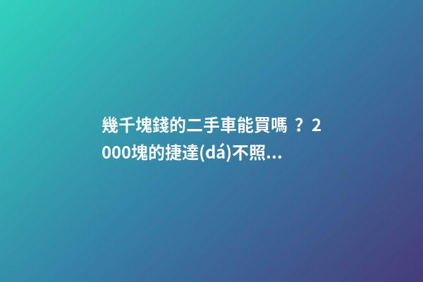 幾千塊錢的二手車能買嗎？2000塊的捷達(dá)不照樣是搶手貨！